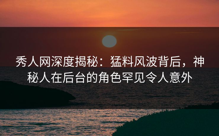 秀人网深度揭秘：猛料风波背后，神秘人在后台的角色罕见令人意外