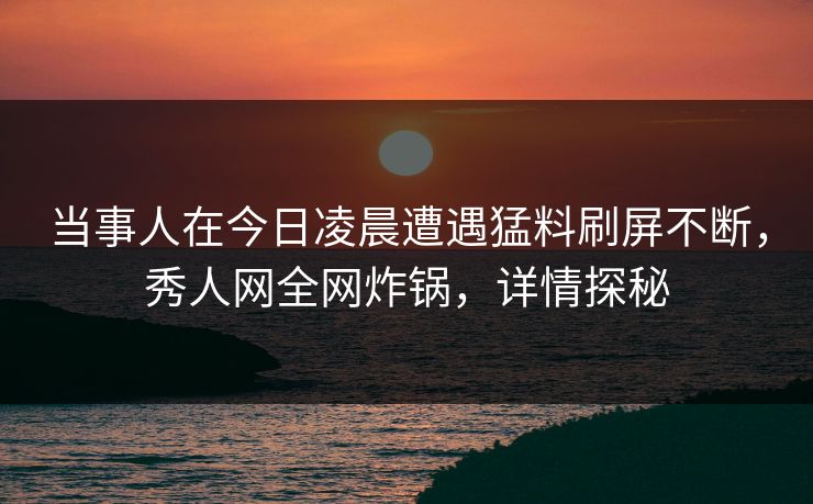 当事人在今日凌晨遭遇猛料刷屏不断，秀人网全网炸锅，详情探秘