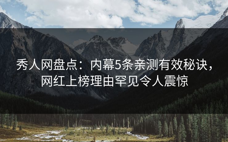 秀人网盘点：内幕5条亲测有效秘诀，网红上榜理由罕见令人震惊