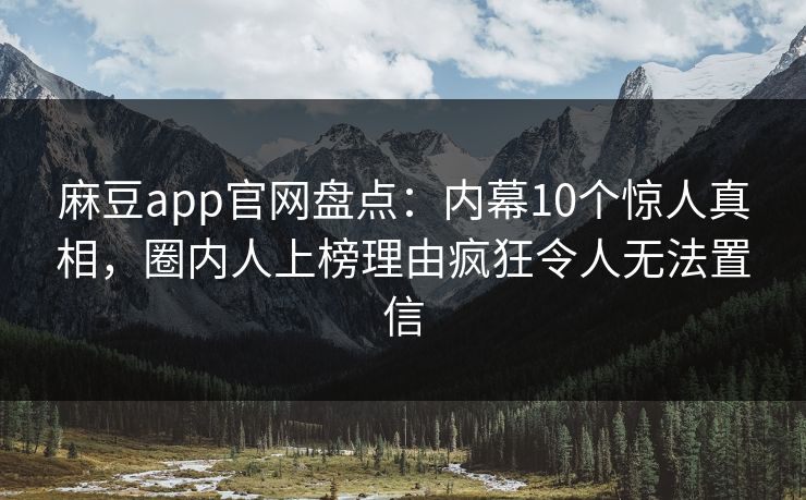 麻豆app官网盘点：内幕10个惊人真相，圈内人上榜理由疯狂令人无法置信