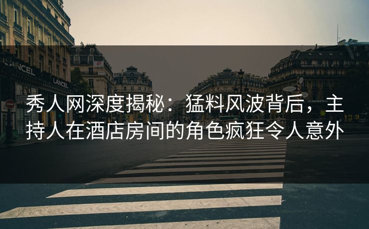 秀人网深度揭秘：猛料风波背后，主持人在酒店房间的角色疯狂令人意外