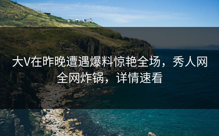 大V在昨晚遭遇爆料惊艳全场，秀人网全网炸锅，详情速看