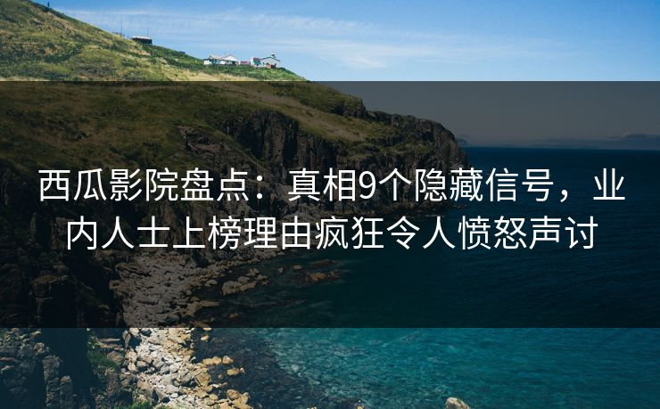 西瓜影院盘点：真相9个隐藏信号，业内人士上榜理由疯狂令人愤怒声讨