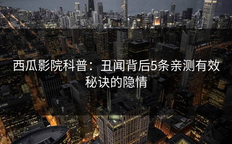 西瓜影院科普：丑闻背后5条亲测有效秘诀的隐情