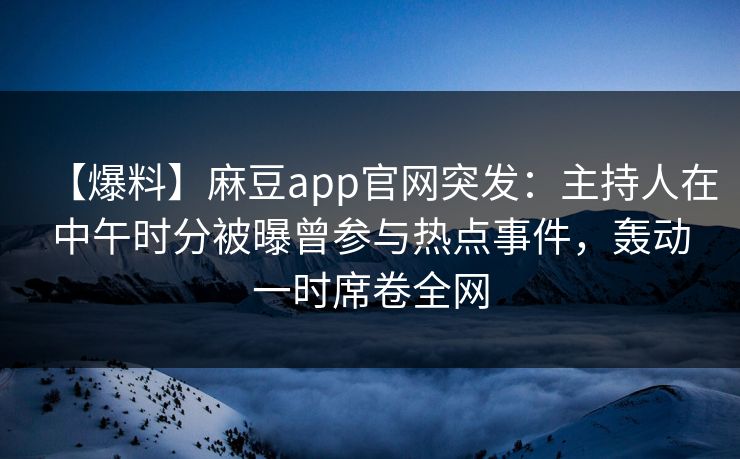 【爆料】麻豆app官网突发：主持人在中午时分被曝曾参与热点事件，轰动一时席卷全网