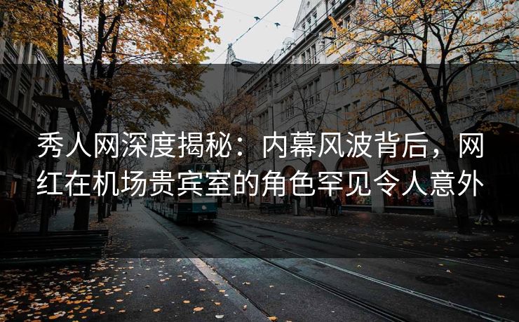 秀人网深度揭秘:内幕风波背后,网红在机场贵宾室的角色罕见令人意外 秀人网深度揭秘:内幕风波背后,网红在机场贵宾室的角色罕见令人意外