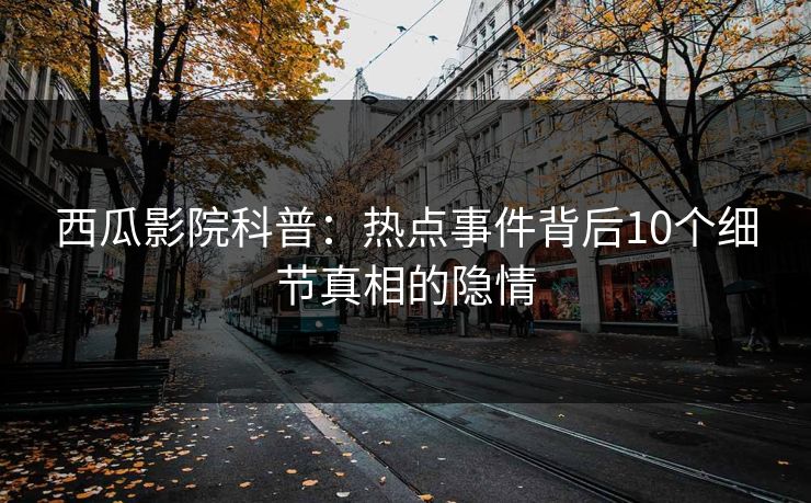 西瓜影院科普：热点事件背后10个细节真相的隐情