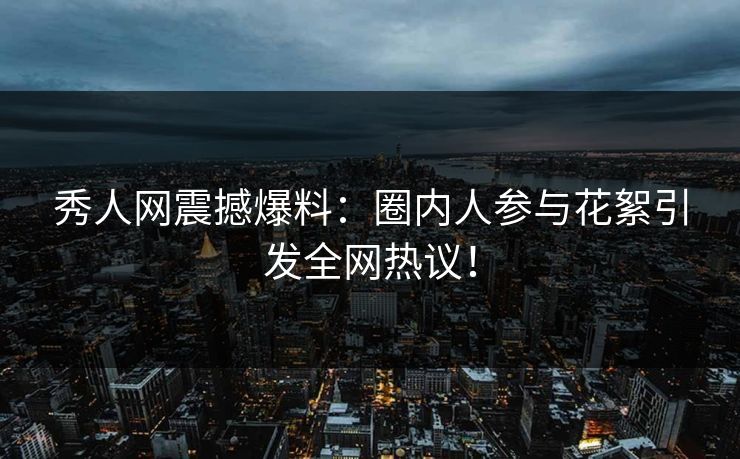 秀人网震撼爆料：圈内人参与花絮引发全网热议！