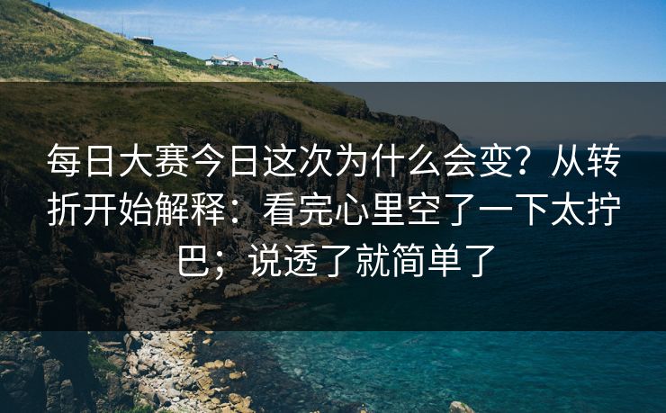 每日大赛今日这次为什么会变?从转折开始解释:看完心里空了一下太拧巴;说透了就简单了 每日大赛今日这次为什么会变?从转折开始解释:看完心里空了一下太拧巴;说透了就简单了