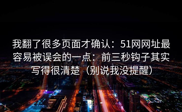 我翻了很多页面才确认：51网网址最容易被误会的一点：前三秒钩子其实写得很清楚（别说我没提醒）