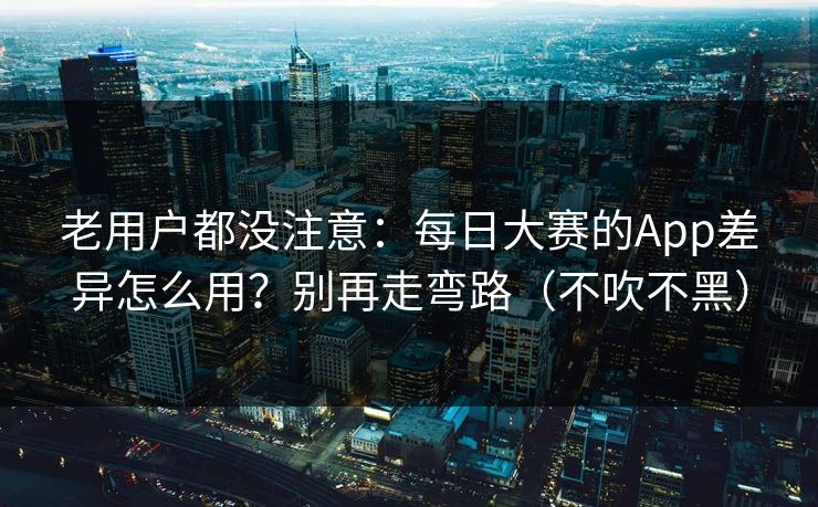 老用户都没注意：每日大赛的App差异怎么用？别再走弯路（不吹不黑）