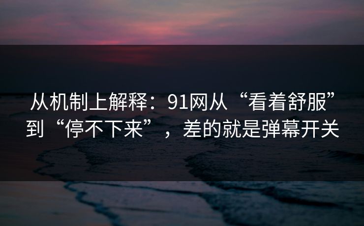 从机制上解释：91网从“看着舒服”到“停不下来”，差的就是弹幕开关