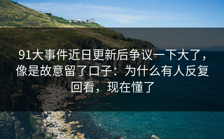 91大事件近日更新后争议一下大了,像是故意留了口子:为什么有人反复回看,现在懂了 91大事件近日更新后争议一下大了,像是故意留了口子:为什么有人反复回看,现在懂了