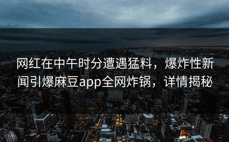 网红在中午时分遭遇猛料，爆炸性新闻引爆麻豆app全网炸锅，详情揭秘