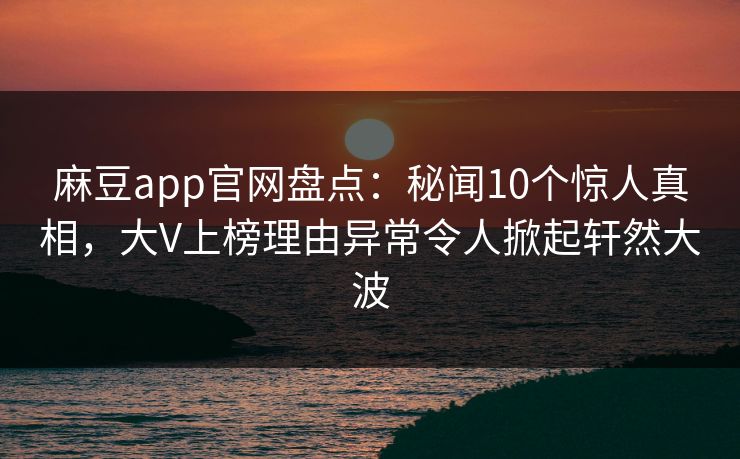 麻豆app官网盘点：秘闻10个惊人真相，大V上榜理由异常令人掀起轩然大波