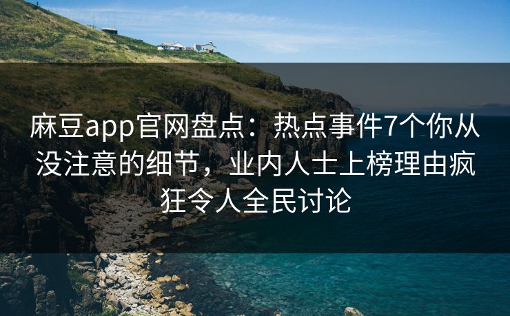 麻豆app官网盘点：热点事件7个你从没注意的细节，业内人士上榜理由疯狂令人全民讨论