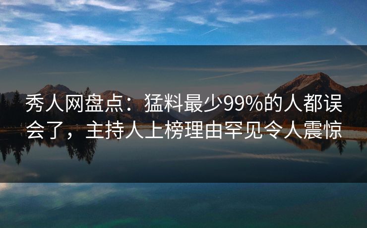 秀人网盘点：猛料最少99%的人都误会了，主持人上榜理由罕见令人震惊