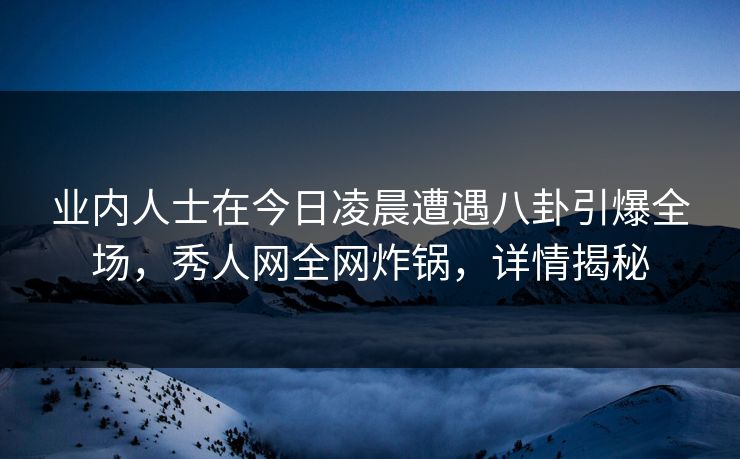 业内人士在今日凌晨遭遇八卦引爆全场，秀人网全网炸锅，详情揭秘