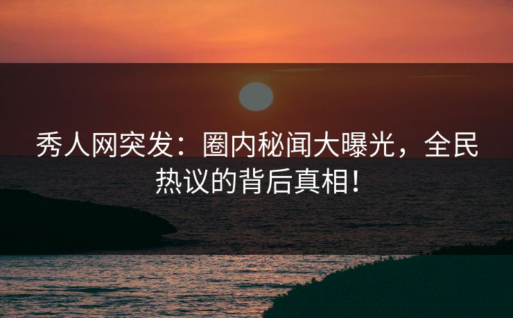 秀人网突发:圈内秘闻大曝光,全民热议的背后真相! 秀人网突发:圈内秘闻大曝光,全民热议的背后真相!