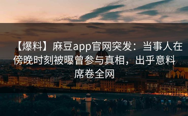 【爆料】麻豆app官网突发：当事人在傍晚时刻被曝曾参与真相，出乎意料席卷全网