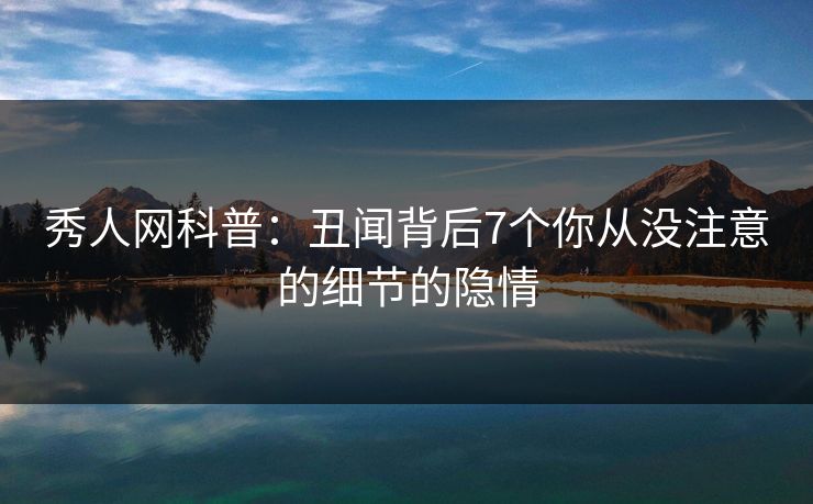 秀人网科普:丑闻背后7个你从没注意的细节的隐情 秀人网科普:丑闻背后7个你从没注意的细节的隐情