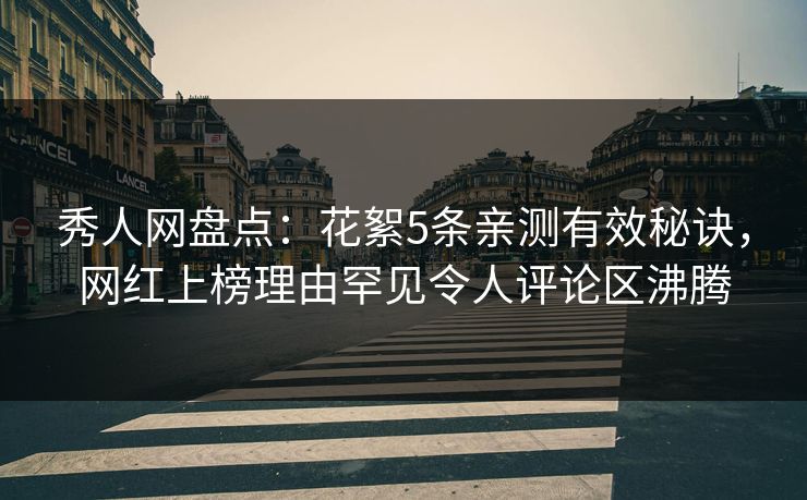 秀人网盘点：花絮5条亲测有效秘诀，网红上榜理由罕见令人评论区沸腾