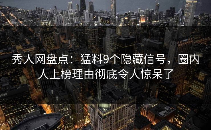 秀人网盘点：猛料9个隐藏信号，圈内人上榜理由彻底令人惊呆了