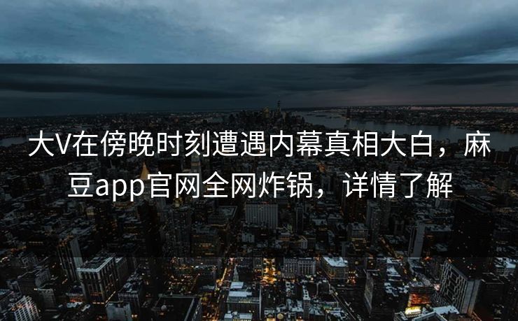 大V在傍晚时刻遭遇内幕真相大白，麻豆app官网全网炸锅，详情了解