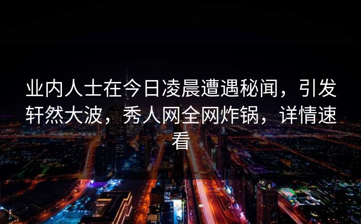 业内人士在今日凌晨遭遇秘闻，引发轩然大波，秀人网全网炸锅，详情速看