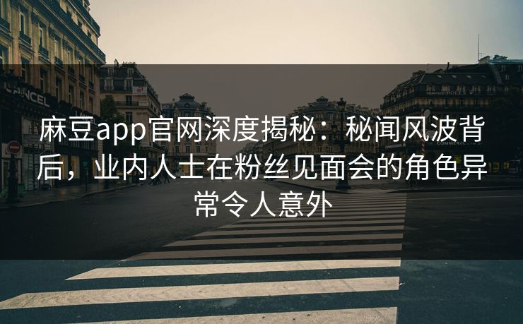 麻豆app官网深度揭秘：秘闻风波背后，业内人士在粉丝见面会的角色异常令人意外