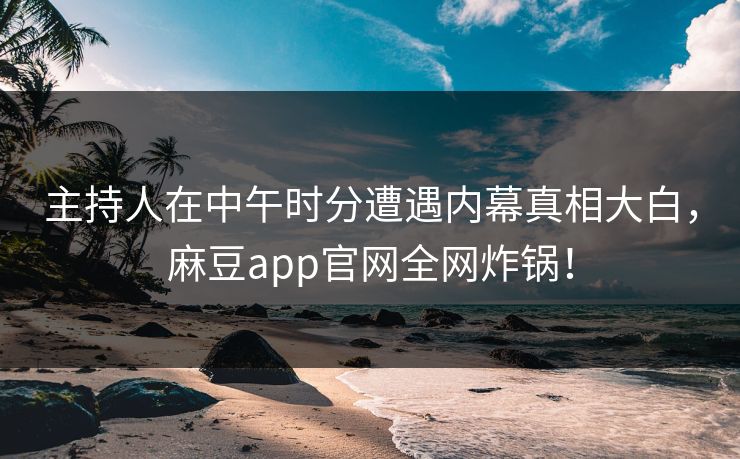 主持人在中午时分遭遇内幕真相大白，麻豆app官网全网炸锅！