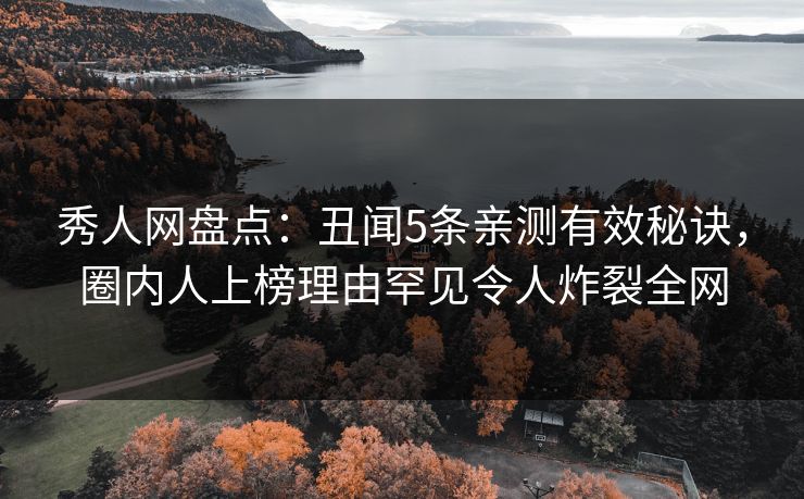 秀人网盘点：丑闻5条亲测有效秘诀，圈内人上榜理由罕见令人炸裂全网