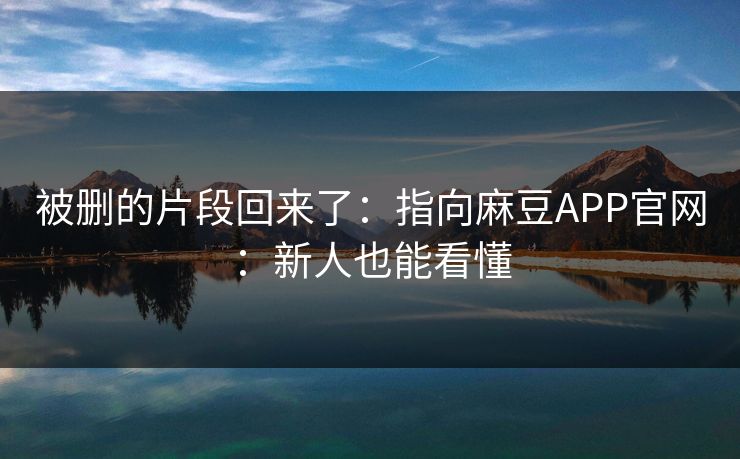 被删的片段回来了：指向麻豆APP官网：新人也能看懂