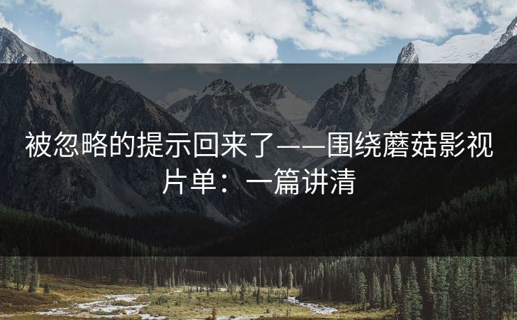 被忽略的提示回来了——围绕蘑菇影视片单：一篇讲清