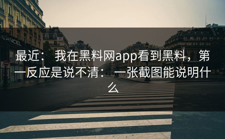 最近： 我在黑料网app看到黑料，第一反应是说不清： 一张截图能说明什么