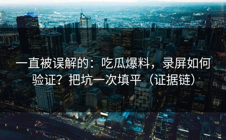 一直被误解的：吃瓜爆料，录屏如何验证？把坑一次填平（证据链）