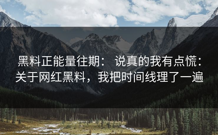 黑料正能量往期： 说真的我有点慌：关于网红黑料，我把时间线理了一遍