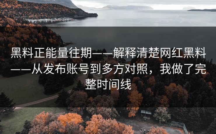 黑料正能量往期——解释清楚网红黑料——从发布账号到多方对照，我做了完整时间线