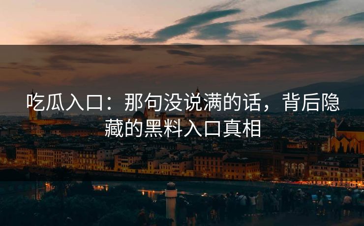 吃瓜入口：那句没说满的话，背后隐藏的黑料入口真相
