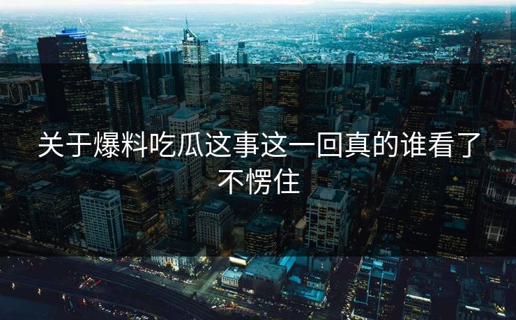 关于爆料吃瓜这事这一回真的谁看了不愣住