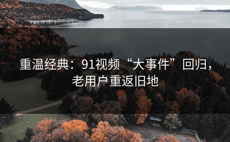 重温经典：91视频“大事件”回归，老用户重返旧地